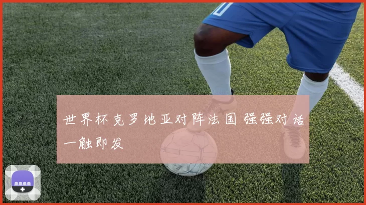 世界杯克罗地亚对阵法国 强强对话一触即发