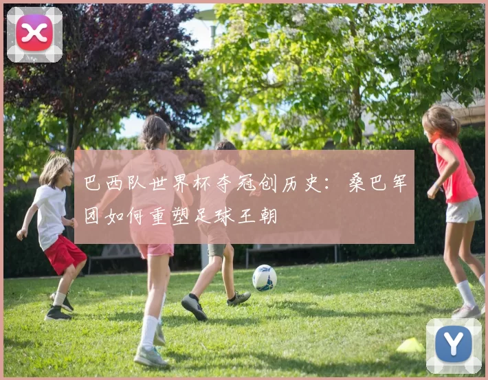 巴西队世界杯夺冠创历史:桑巴军团如何重塑足球王朝
