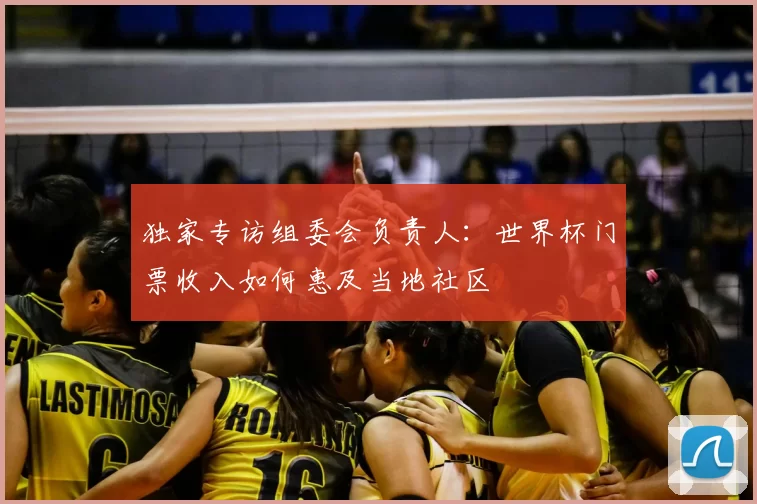 独家专访组委会负责人:世界杯门票收入如何惠及当地社区