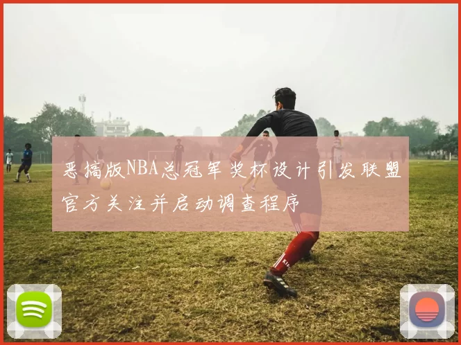 恶搞版NBA总冠军奖杯设计引发联盟官方关注并启动调查程序