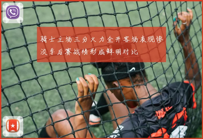 骑士主场三分火力全开客场表现惨淡季后赛战绩形成鲜明对比