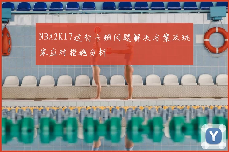 NBA2K17运行卡顿问题解决方案及玩家应对措施分析