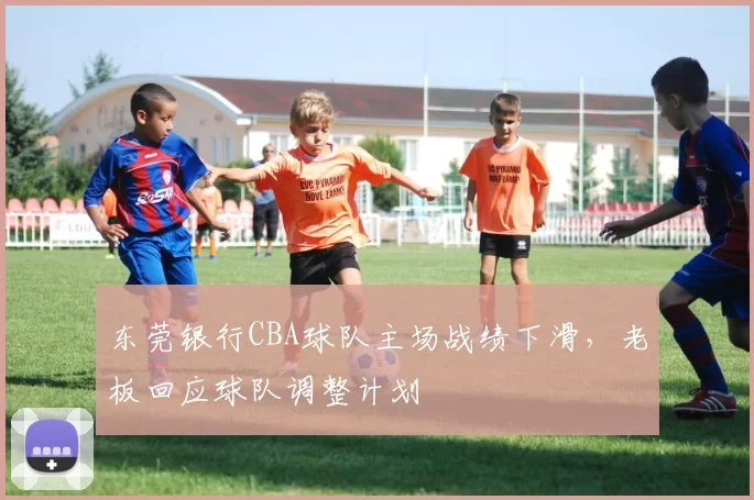 东莞银行CBA球队主场战绩下滑,老板回应球队调整计划