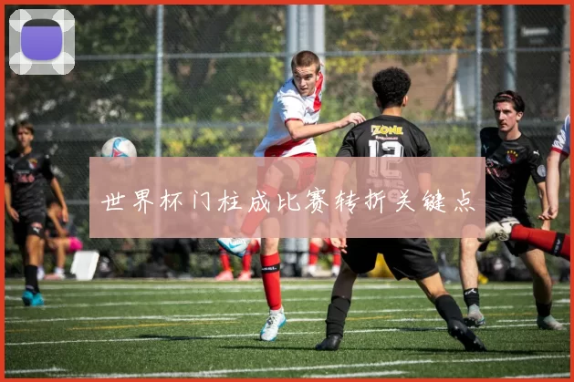 世界杯门柱成比赛转折关键点