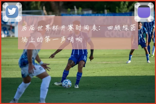 历届世界杯开赛时间表:回顾绿茵场上的第一声哨响