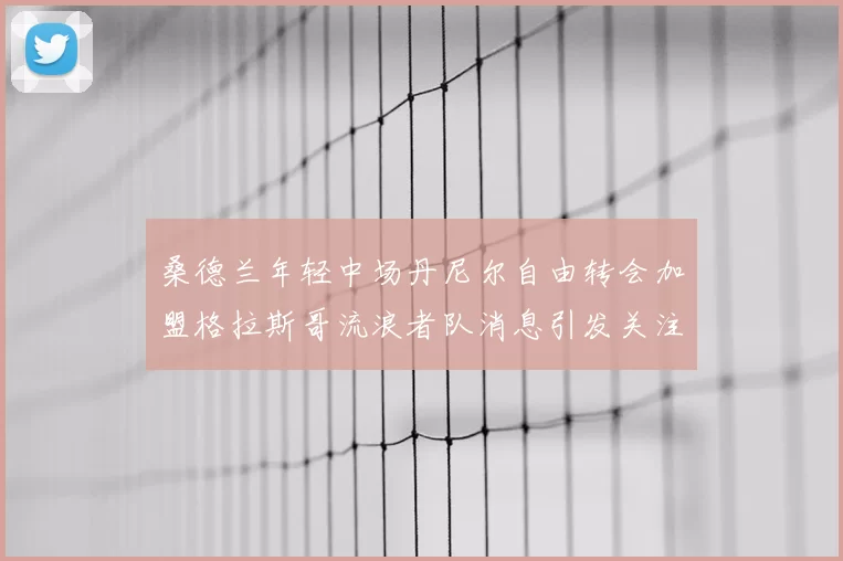 桑德兰年轻中场丹尼尔自由转会加盟格拉斯哥流浪者队消息引发关注