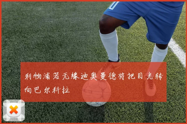 利物浦若无缘迪奥曼德将把目光转向巴尔科拉