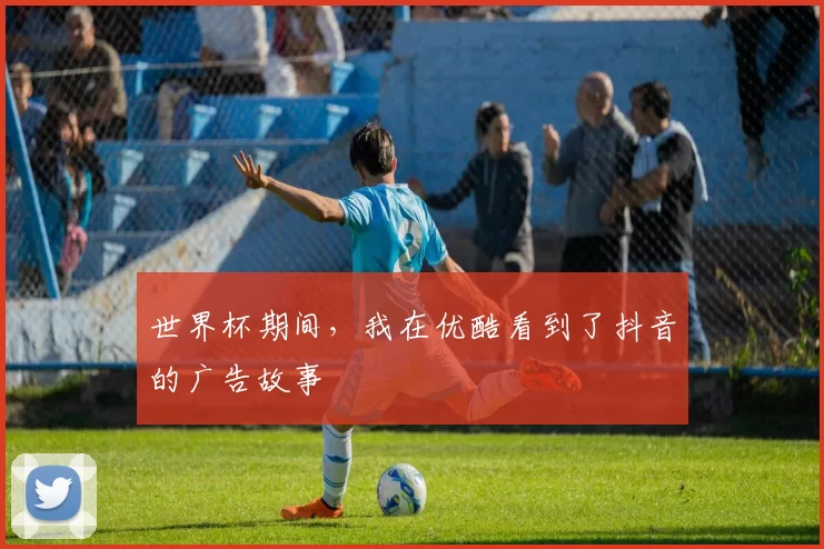 世界杯期间,我在优酷看到了抖音的广告故事
