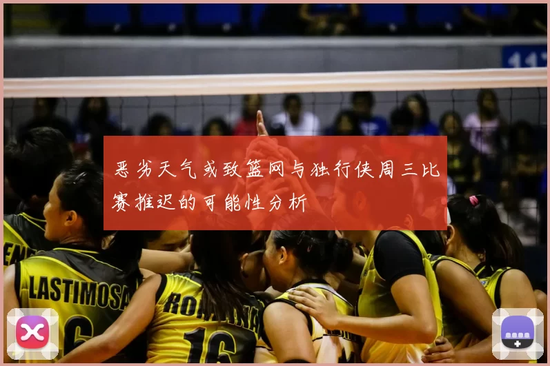 恶劣天气或致篮网与独行侠周三比赛推迟的可能性分析
