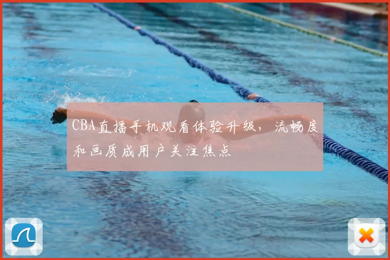 CBA直播手机观看体验升级，流畅度和画质成用户关注焦点