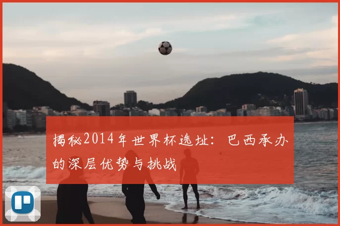揭秘2014年世界杯选址:巴西承办的深层优势与挑战