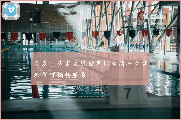 突发:多家主流世界杯竞猜平台宣布暂停销售服务