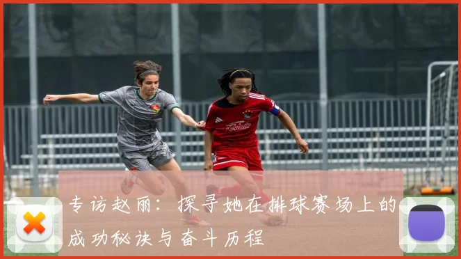 专访赵丽:探寻她在排球赛场上的成功秘诀与奋斗历程