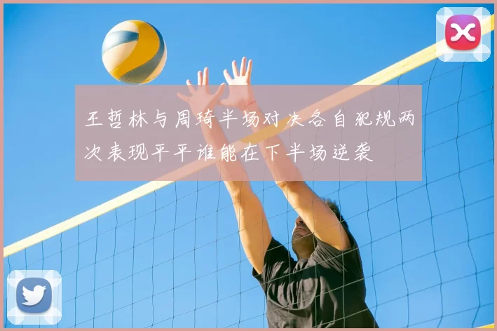 王哲林与周琦半场对决各自犯规两次表现平平谁能在下半场逆袭