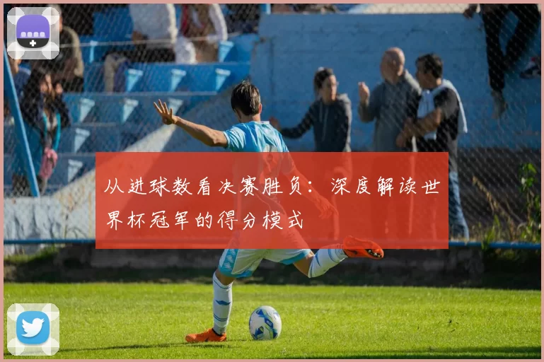 从进球数看决赛胜负:深度解读世界杯冠军的得分模式