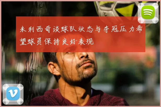 米利西奇谈球队状态与夺冠压力希望球员保持良好表现