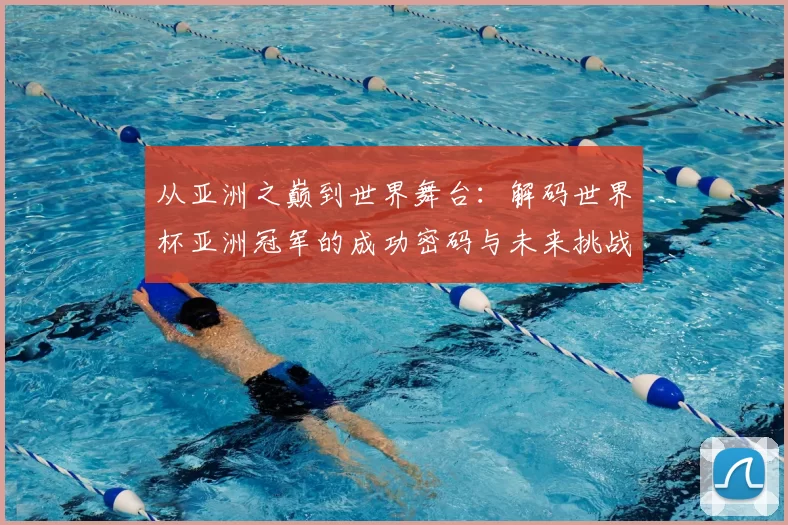 从亚洲之巅到世界舞台:解码世界杯亚洲冠军的成功密码与未来挑战