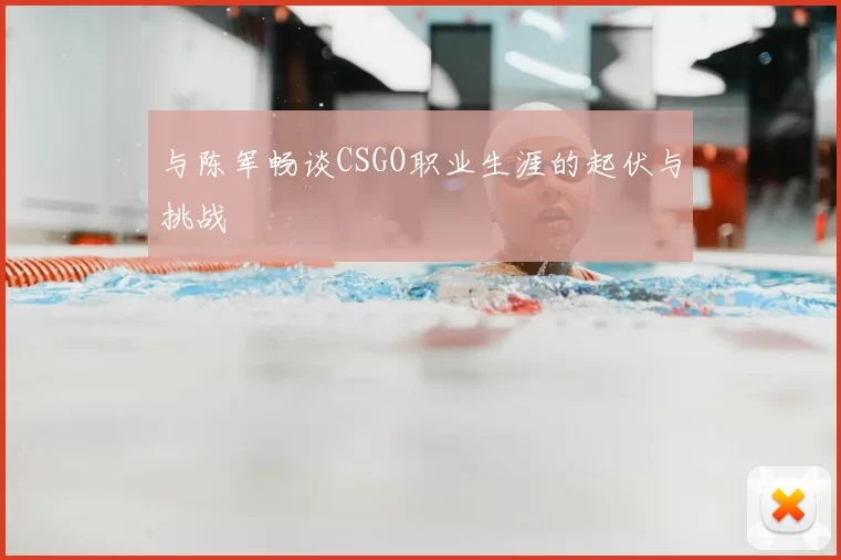 与陈军畅谈CSGO职业生涯的起伏与挑战