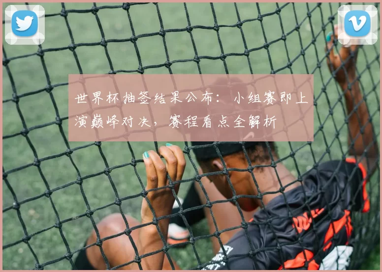 世界杯抽签结果公布:小组赛即上演巅峰对决,赛程看点全解析