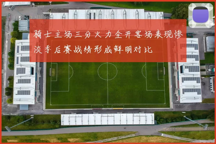 骑士主场三分火力全开客场表现惨淡季后赛战绩形成鲜明对比