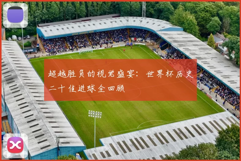 超越胜负的视觉盛宴:世界杯历史二十佳进球全回顾