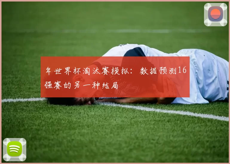 年世界杯淘汰赛模拟:数据预测16强赛的另一种结局