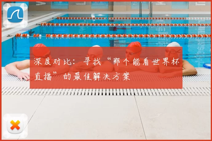 深度对比:寻找“那个能看世界杯直播”的最佳解决方案