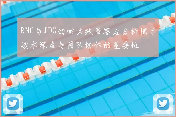 RNG与JDG的耐力较量赛后分析揭示战术深度与团队协作的重要性