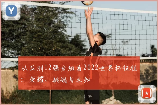 从亚洲12强分组看2022世界杯征程:荣耀、挑战与未知