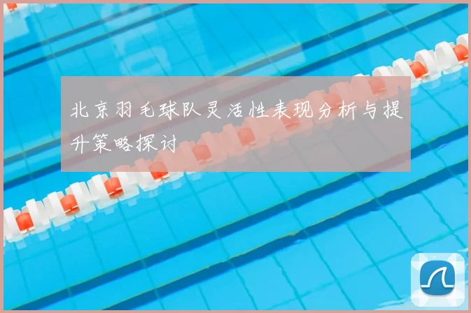 北京羽毛球队灵活性表现分析与提升策略探讨