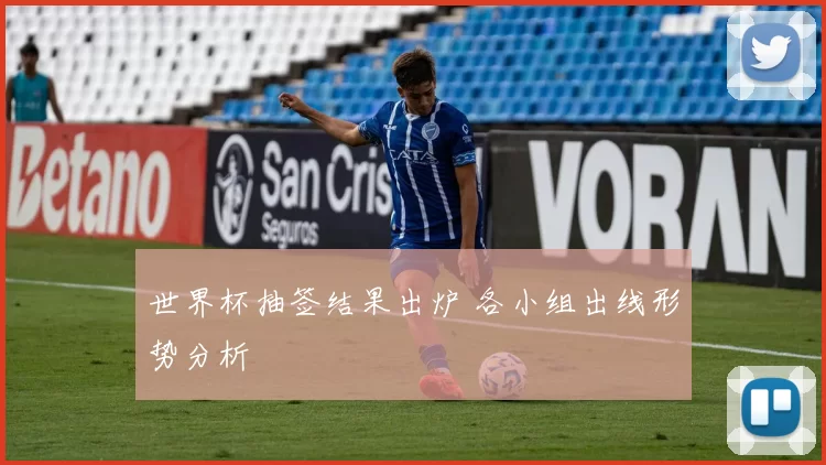 世界杯抽签结果出炉 各小组出线形势分析