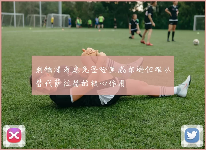 利物浦考虑免签哈里威尔逊但难以替代萨拉赫的核心作用