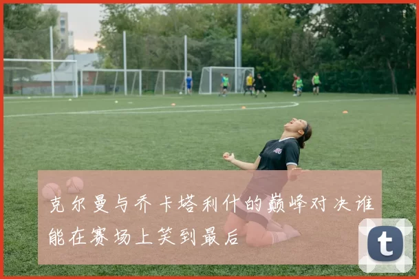克尔曼与乔卡塔利什的巅峰对决谁能在赛场上笑到最后