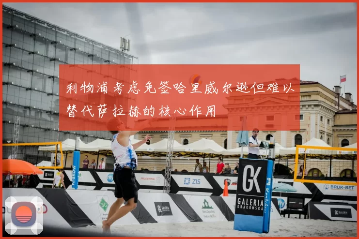 利物浦考虑免签哈里威尔逊但难以替代萨拉赫的核心作用