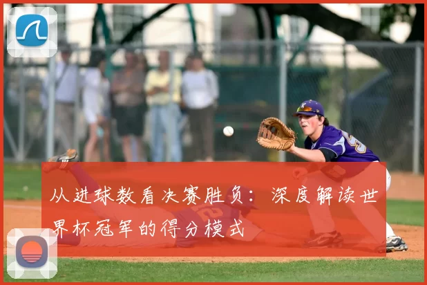 从进球数看决赛胜负:深度解读世界杯冠军的得分模式