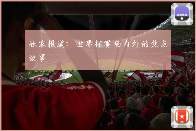 独家报道:世界杯赛场内外的焦点故事
