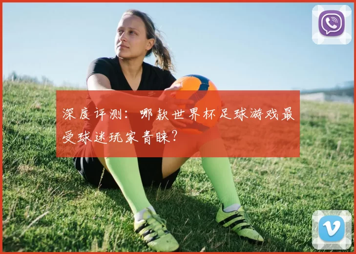 深度评测:哪款世界杯足球游戏最受球迷玩家青睐?
