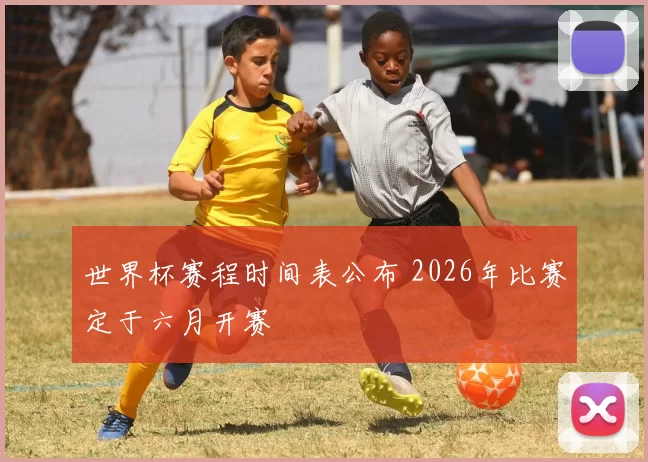 世界杯赛程时间表公布 2026年比赛定于六月开赛