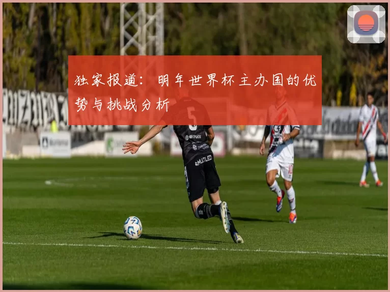 独家报道:明年世界杯主办国的优势与挑战分析
