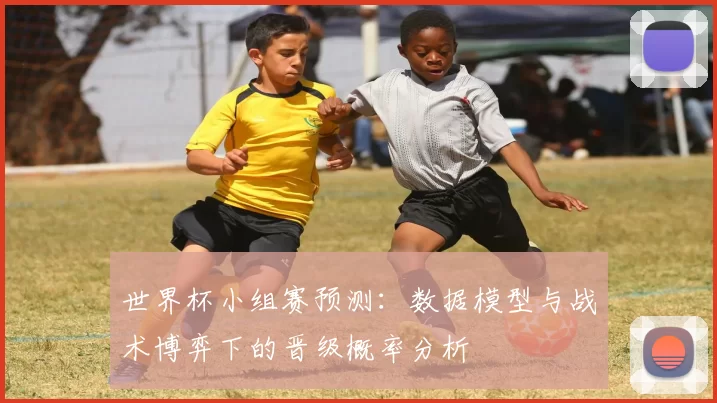 世界杯小组赛预测:数据模型与战术博弈下的晋级概率分析