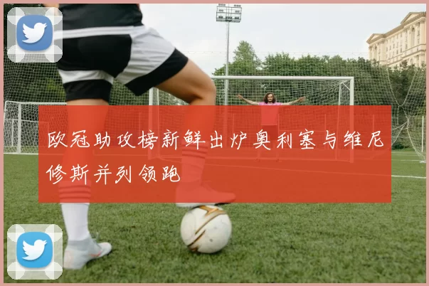 欧冠助攻榜新鲜出炉奥利塞与维尼修斯并列领跑