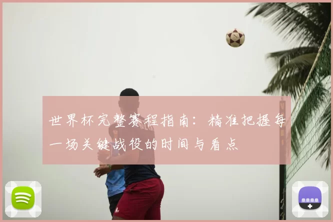 世界杯完整赛程指南:精准把握每一场关键战役的时间与看点