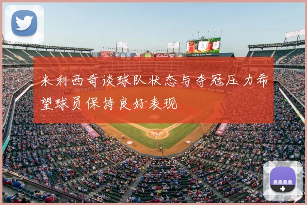 米利西奇谈球队状态与夺冠压力希望球员保持良好表现