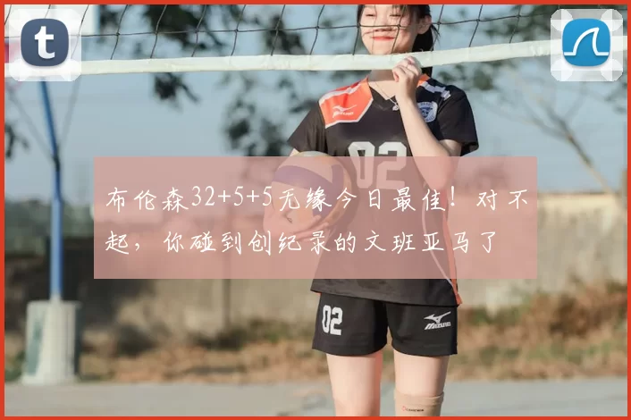 布伦森32+5+5无缘今日最佳!对不起,你碰到创纪录的文班亚马了