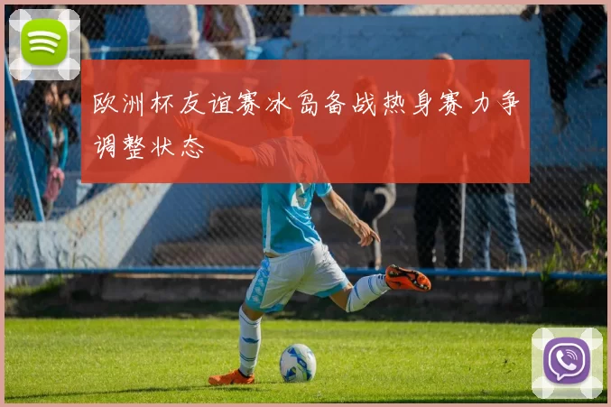 欧洲杯友谊赛冰岛备战热身赛力争调整状态