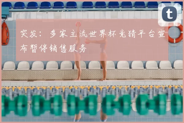 突发：多家主流世界杯竞猜平台宣布暂停销售服务