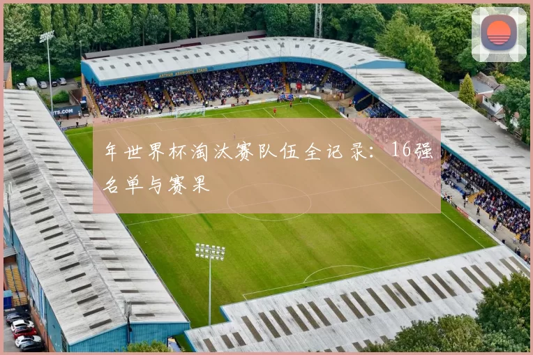 年世界杯淘汰赛队伍全记录:16强名单与赛果