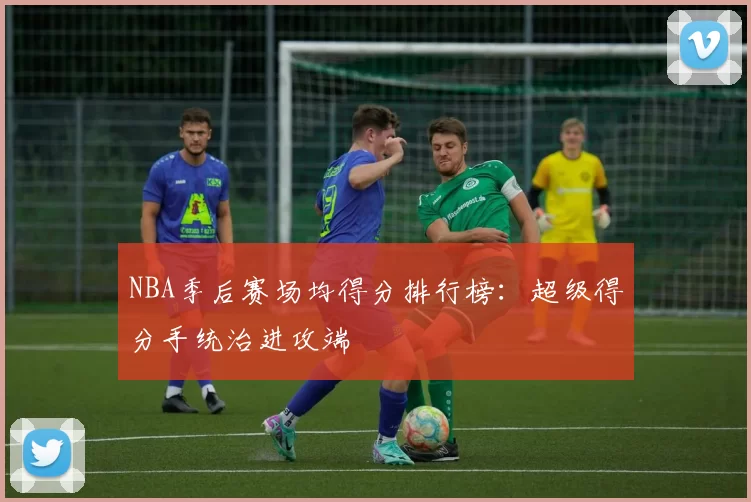 NBA季后赛场均得分排行榜:超级得分手统治进攻端