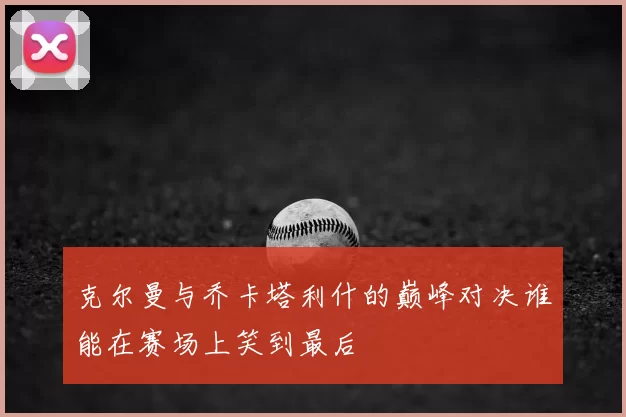 克尔曼与乔卡塔利什的巅峰对决谁能在赛场上笑到最后