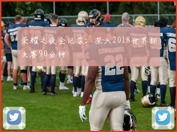 荣耀之夜全记录:深入2018世界杯决赛90分钟